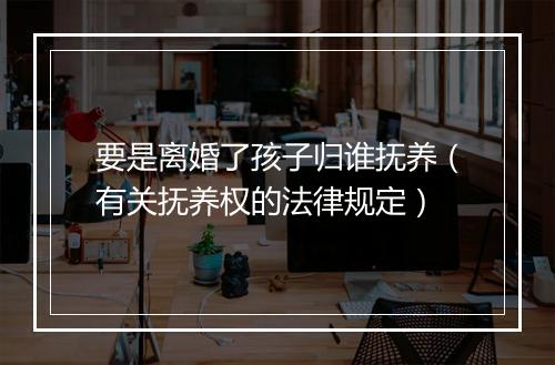 要是离婚了孩子归谁抚养（有关抚养权的法律规定）