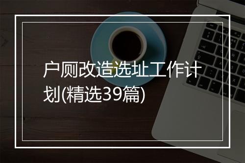 户厕改造选址工作计划(精选39篇)