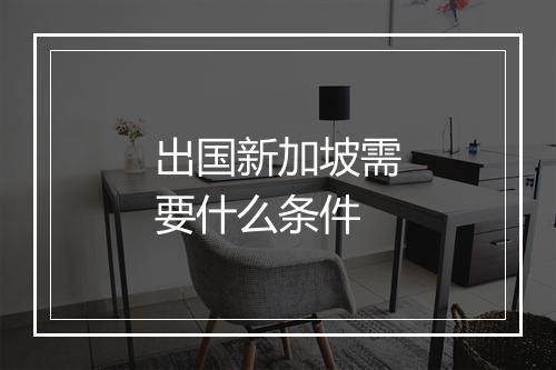 出国新加坡需要什么条件