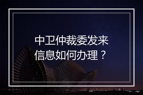 中卫仲裁委发来信息如何办理？