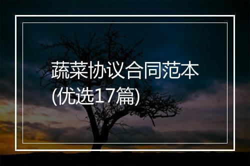 蔬菜协议合同范本(优选17篇)