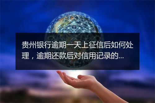 贵州银行逾期一天上征信后如何处理，逾期还款后对信用记录的影响