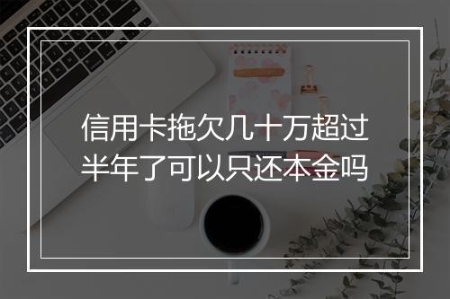 信用卡拖欠几十万超过半年了可以只还本金吗