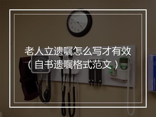 老人立遗嘱怎么写才有效（自书遗嘱格式范文）