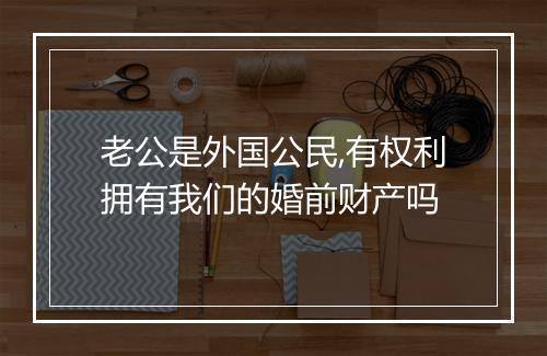 老公是外国公民,有权利拥有我们的婚前财产吗