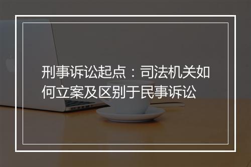 刑事诉讼起点：司法机关如何立案及区别于民事诉讼