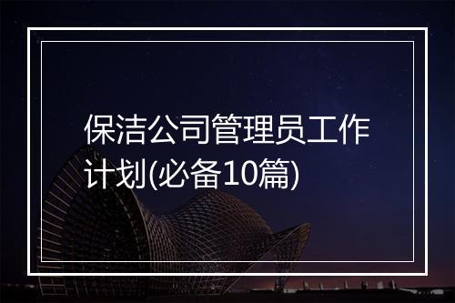 保洁公司管理员工作计划(必备10篇)
