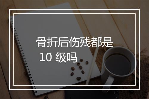 骨折后伤残都是 10 级吗