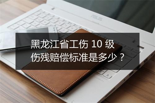 黑龙江省工伤 10 级伤残赔偿标准是多少？