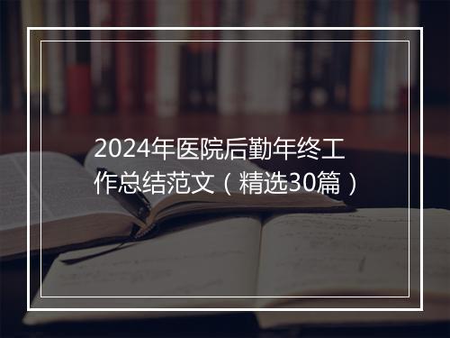 2024年医院后勤年终工作总结范文（精选30篇）