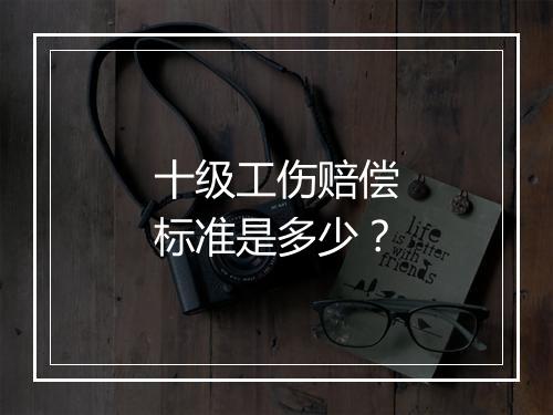 十级工伤赔偿标准是多少？