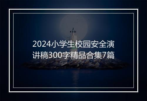 2024小学生校园安全演讲稿300字精品合集7篇