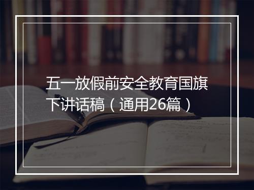 五一放假前安全教育国旗下讲话稿（通用26篇）