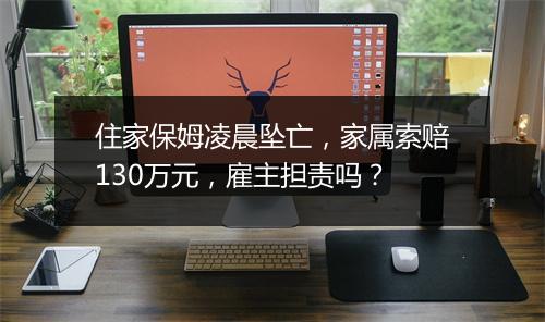 住家保姆凌晨坠亡，家属索赔130万元，雇主担责吗？