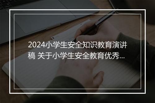 2024小学生安全知识教育演讲稿 关于小学生安全教育优秀演讲稿推荐通用版10篇