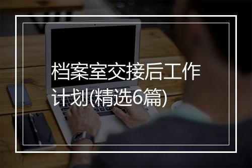 档案室交接后工作计划(精选6篇)