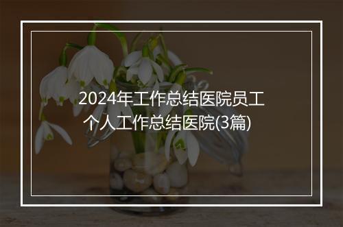 2024年工作总结医院员工 个人工作总结医院(3篇)