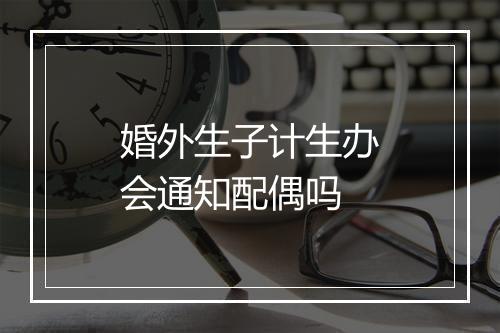 婚外生子计生办会通知配偶吗