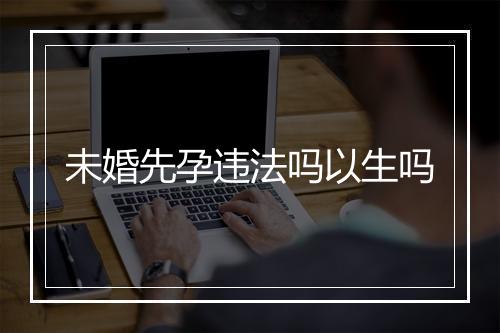 未婚先孕违法吗以生吗