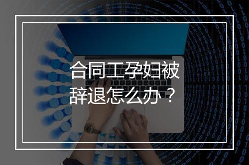 合同工孕妇被辞退怎么办？