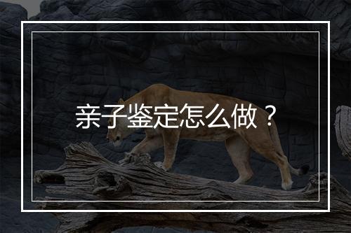 亲子鉴定怎么做？