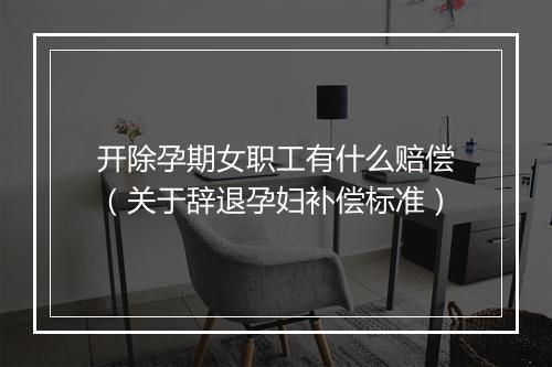 开除孕期女职工有什么赔偿（关于辞退孕妇补偿标准）
