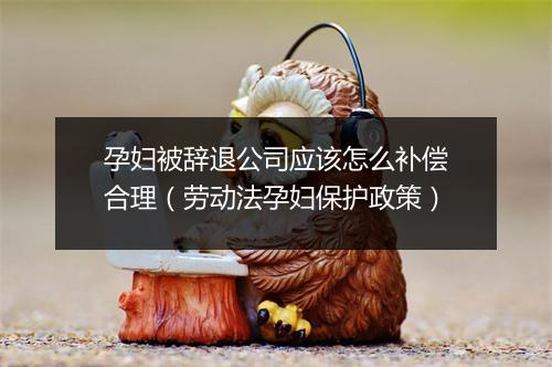 孕妇被辞退公司应该怎么补偿合理（劳动法孕妇保护政策）