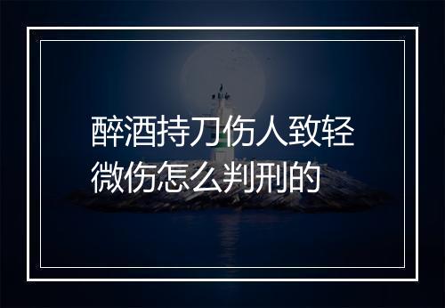 醉酒持刀伤人致轻微伤怎么判刑的