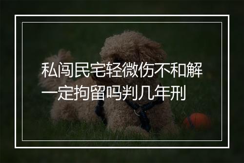 私闯民宅轻微伤不和解一定拘留吗判几年刑