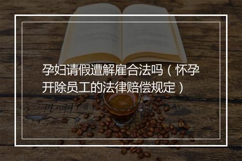 孕妇请假遭解雇合法吗（怀孕开除员工的法律赔偿规定）