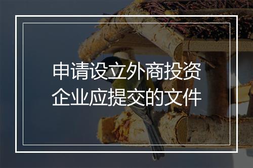 申请设立外商投资企业应提交的文件