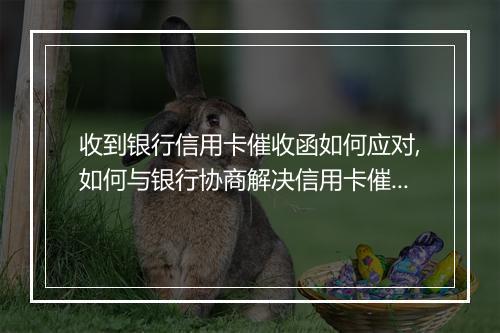收到银行信用卡催收函如何应对,如何与银行协商解决信用卡催收问题