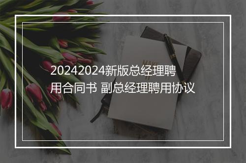 20242024新版总经理聘用合同书 副总经理聘用协议
