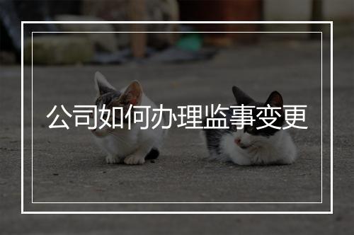 公司如何办理监事变更