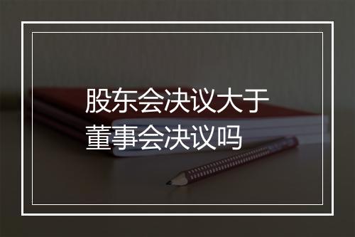 股东会决议大于董事会决议吗