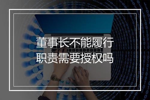 董事长不能履行职责需要授权吗