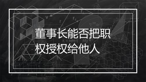 董事长能否把职权授权给他人