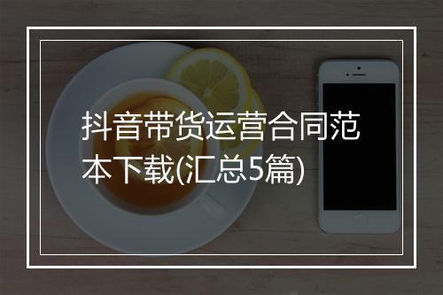 抖音带货运营合同范本下载(汇总5篇)