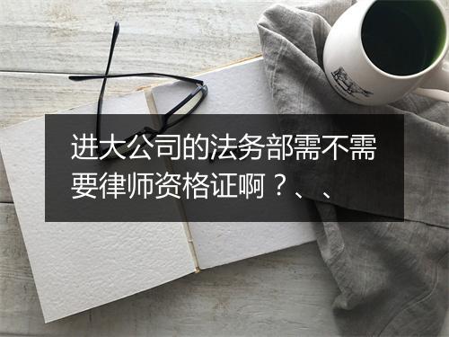 进大公司的法务部需不需要律师资格证啊？、、