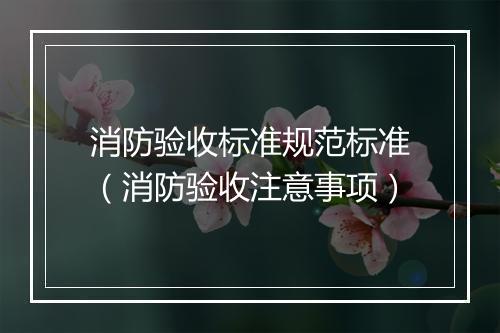 消防验收标准规范标准（消防验收注意事项）