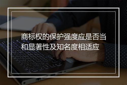 商标权的保护强度应是否当和显著性及知名度相适应
