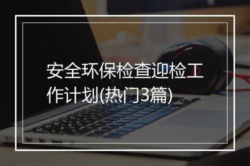 安全环保检查迎检工作计划(热门3篇)