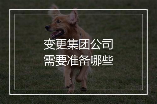 变更集团公司需要准备哪些