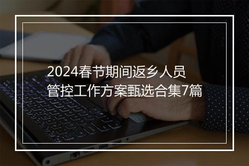 2024春节期间返乡人员管控工作方案甄选合集7篇