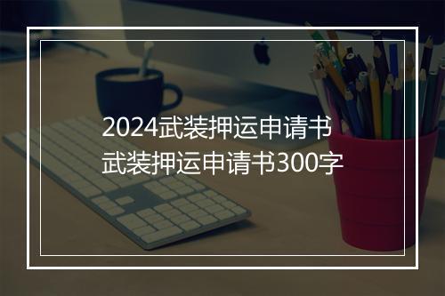 2024武装押运申请书 武装押运申请书300字