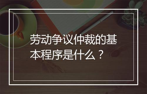 劳动争议仲裁的基本程序是什么？