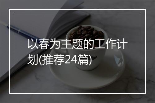 以春为主题的工作计划(推荐24篇)