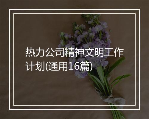 热力公司精神文明工作计划(通用16篇)