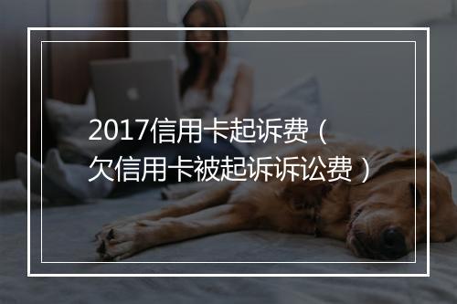 2017信用卡起诉费（欠信用卡被起诉诉讼费）