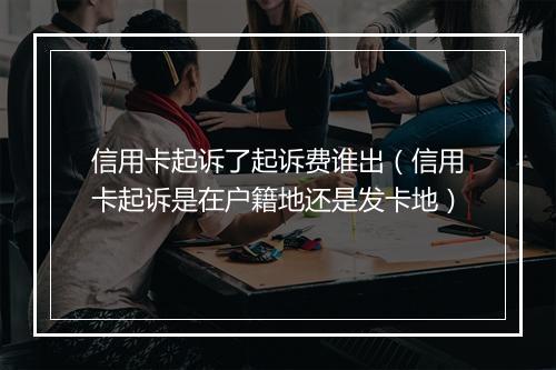 信用卡起诉了起诉费谁出（信用卡起诉是在户籍地还是发卡地）